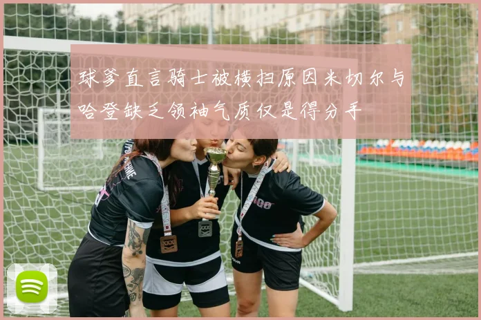 球爹直言骑士被横扫原因米切尔与哈登缺乏领袖气质仅是得分手