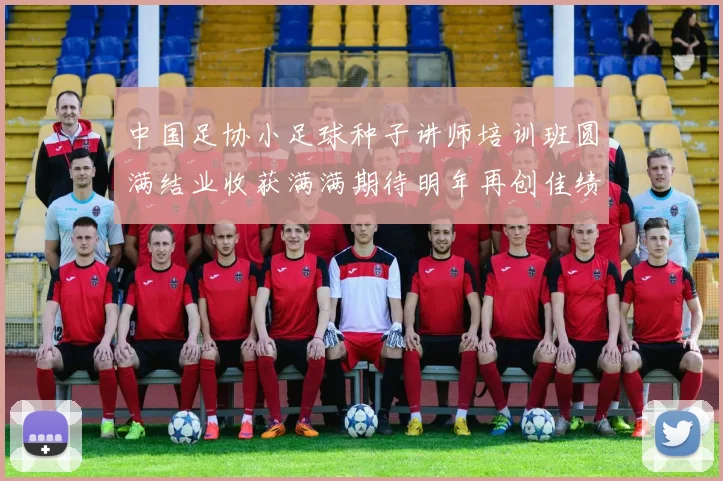 中国足协小足球种子讲师培训班圆满结业收获满满期待明年再创佳绩