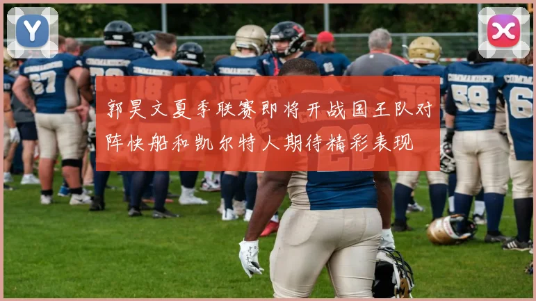郭昊文夏季联赛即将开战国王队对阵快船和凯尔特人期待精彩表现