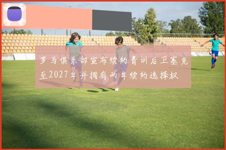 罗马俱乐部宣布续约青训后卫塞克至2027年并拥有两年续约选择权