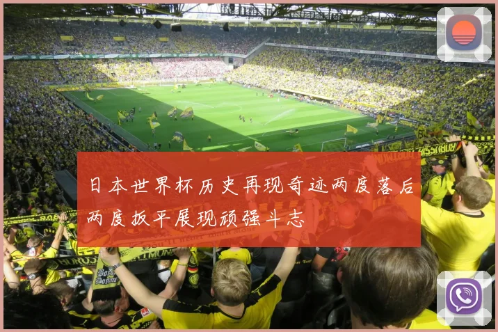 日本世界杯历史再现奇迹两度落后两度扳平展现顽强斗志