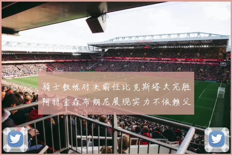 骑士教练对决前任比克斯塔夫完胜阿特金森布朗尼展现实力不依赖父亲