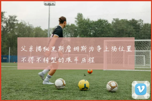 父亲揭秘里斯詹姆斯为争上场位置不得不转型的艰辛历程
