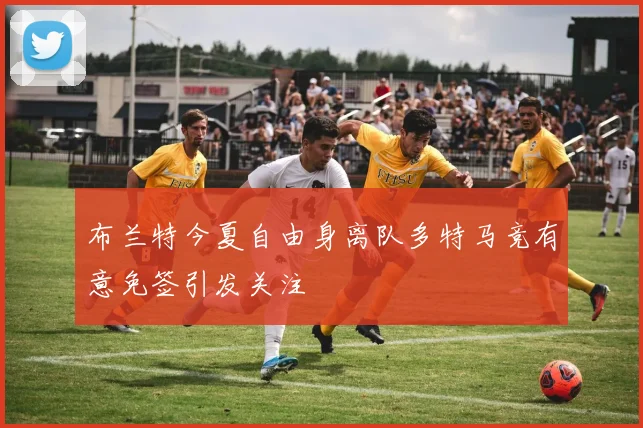 布兰特今夏自由身离队多特马竞有意免签引发关注