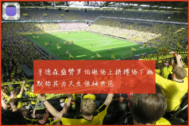 亨德森盛赞罗伯逊场上拼搏场下幽默称其为天生领袖典范