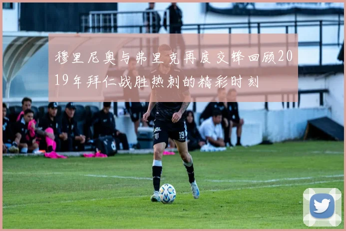 穆里尼奥与弗里克再度交锋回顾2019年拜仁战胜热刺的精彩时刻