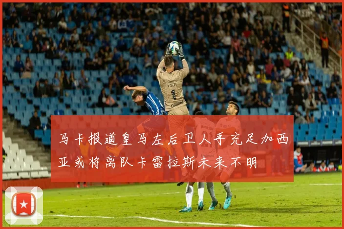 马卡报道皇马左后卫人手充足加西亚或将离队卡雷拉斯未来不明