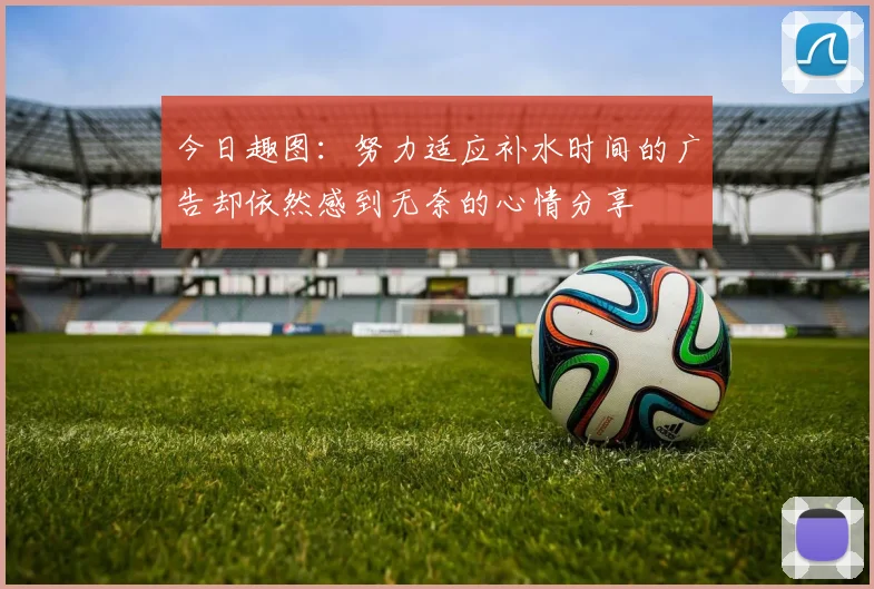 今日趣图：努力适应补水时间的广告却依然感到无奈的心情分享