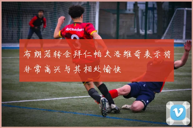 布朗若转会拜仁帕夫洛维奇表示将非常高兴与其相处愉快
