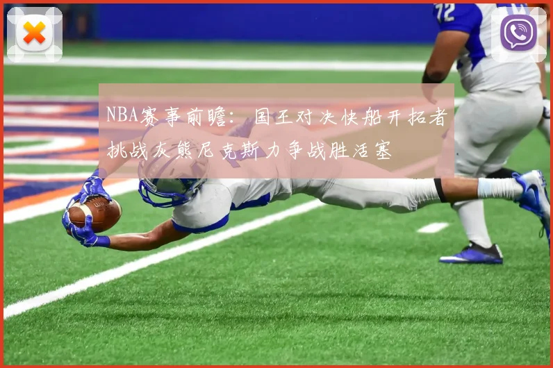 NBA赛事前瞻：国王对决快船开拓者挑战灰熊尼克斯力争战胜活塞