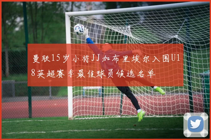曼联15岁小将JJ加布里埃尔入围U18英超赛季最佳球员候选名单