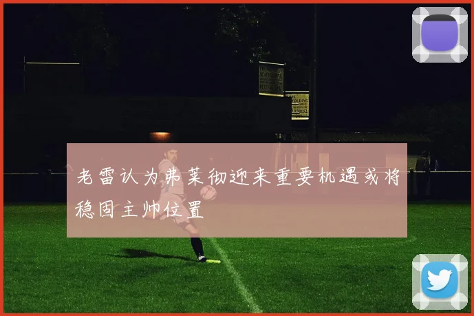 老雷认为弗莱彻迎来重要机遇或将稳固主帅位置