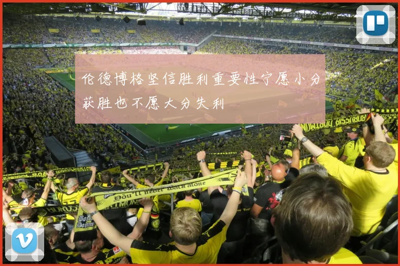 伦德博格坚信胜利重要性宁愿小分获胜也不愿大分失利