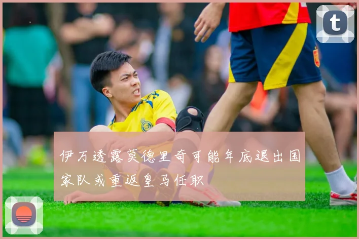 伊万透露莫德里奇可能年底退出国家队或重返皇马任职