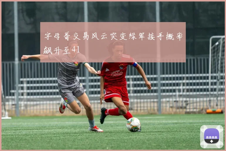 字母哥交易风云突变绿军接手概率飙升至41