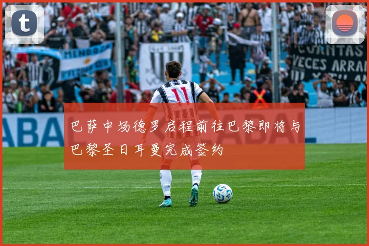 巴萨中场德罗启程前往巴黎即将与巴黎圣日耳曼完成签约