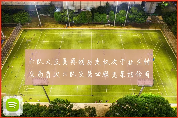 六队大交易再创历史仅次于杜兰特交易首次六队交易回顾克莱的传奇时刻
