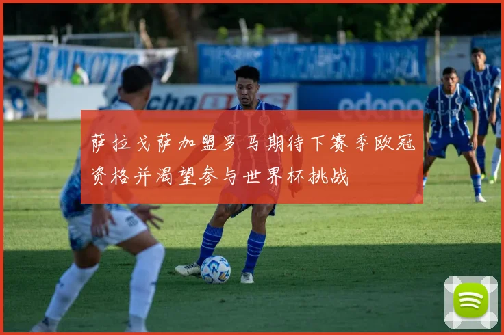 萨拉戈萨加盟罗马期待下赛季欧冠资格并渴望参与世界杯挑战
