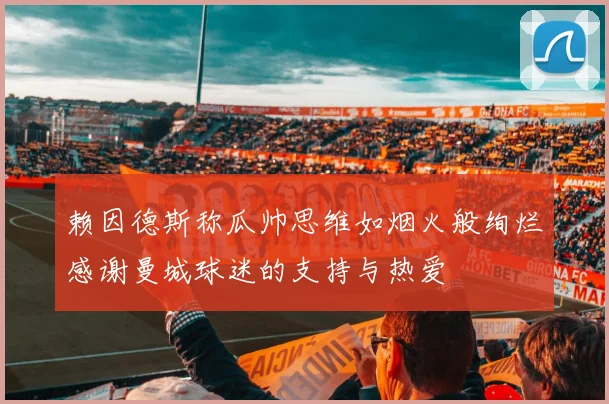 赖因德斯称瓜帅思维如烟火般绚烂感谢曼城球迷的支持与热爱