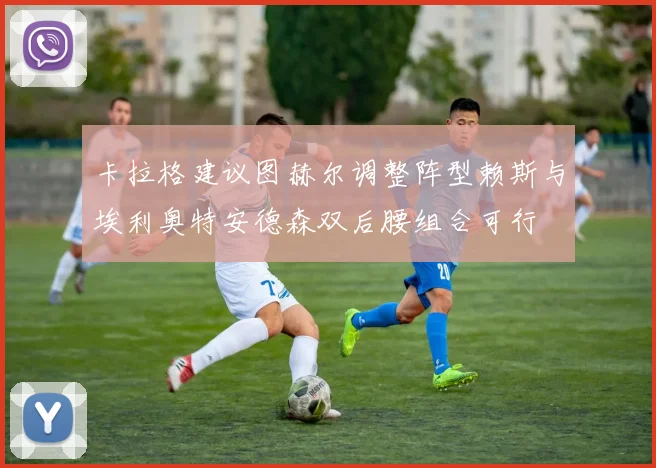 卡拉格建议图赫尔调整阵型赖斯与埃利奥特安德森双后腰组合可行