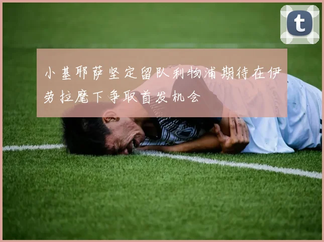 小基耶萨坚定留队利物浦期待在伊劳拉麾下争取首发机会