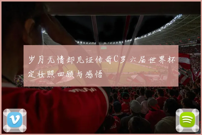 岁月无情却见证传奇C罗六届世界杯定妆照回顾与感悟