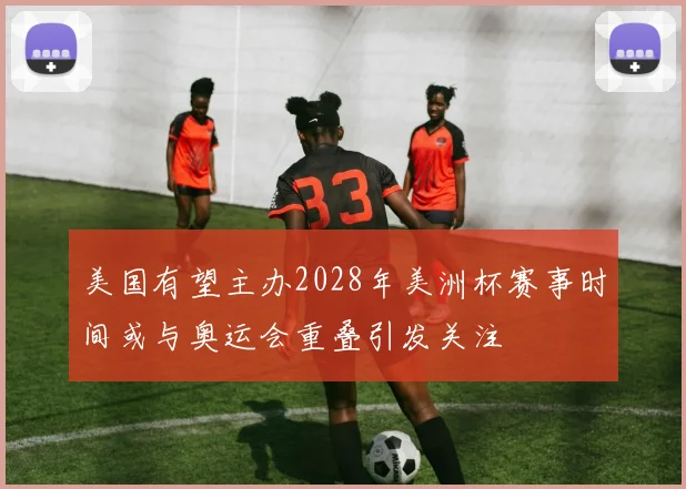 美国有望主办2028年美洲杯赛事时间或与奥运会重叠引发关注