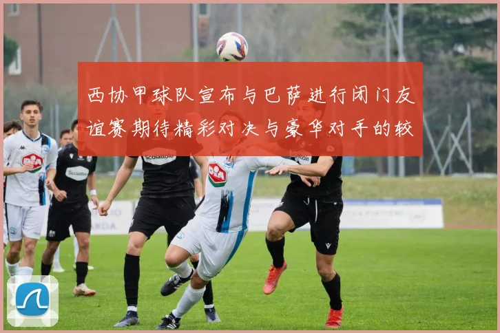 西协甲球队宣布与巴萨进行闭门友谊赛期待精彩对决与豪华对手的较量