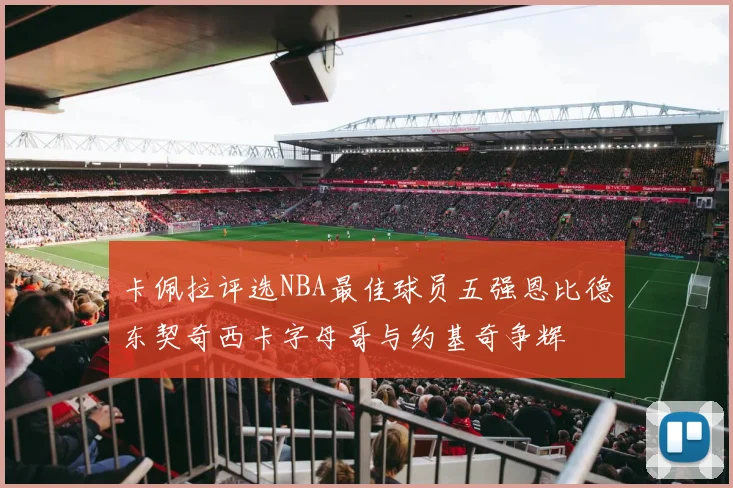卡佩拉评选NBA最佳球员五强恩比德东契奇西卡字母哥与约基奇争辉