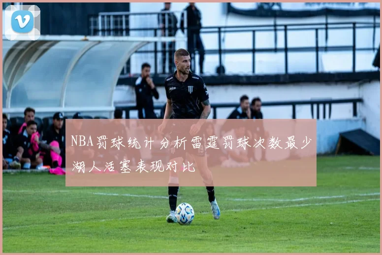 NBA罚球统计分析雷霆罚球次数最少湖人活塞表现对比