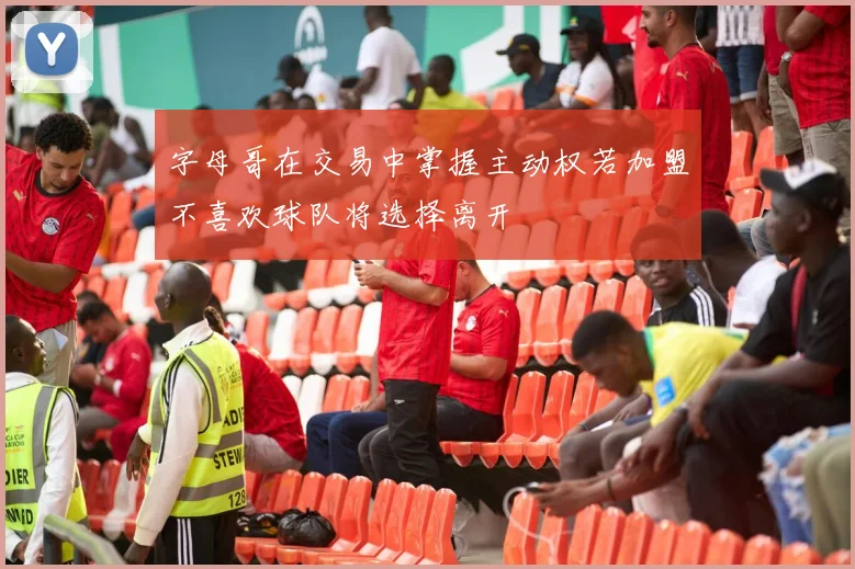 字母哥在交易中掌握主动权若加盟不喜欢球队将选择离开