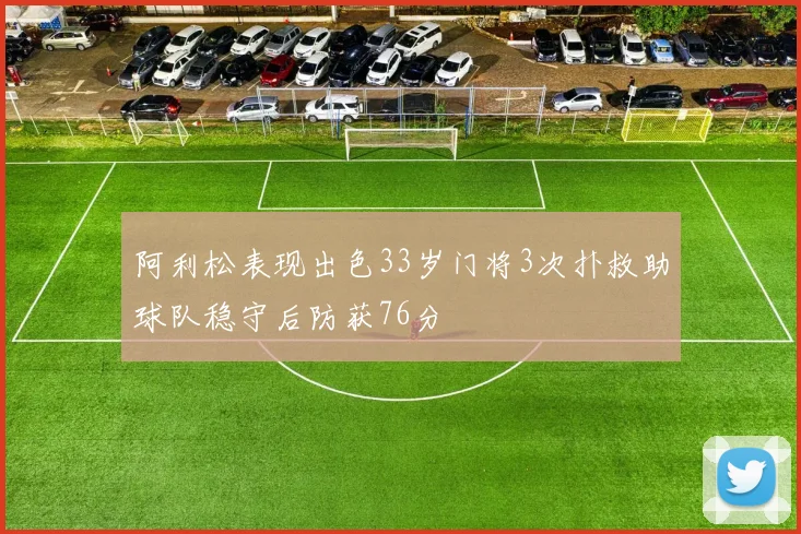 阿利松表现出色33岁门将3次扑救助球队稳守后防获76分