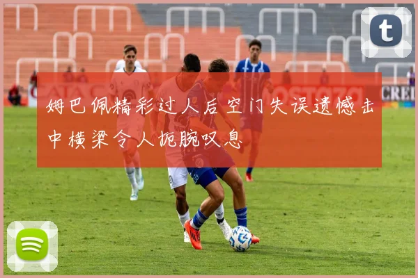 姆巴佩精彩过人后空门失误遗憾击中横梁令人扼腕叹息