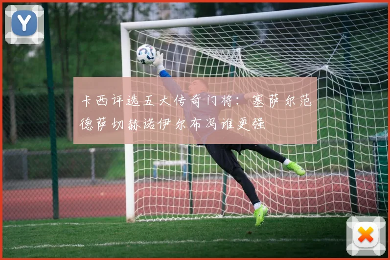 卡西评选五大传奇门将：塞萨尔范德萨切赫诺伊尔布冯谁更强