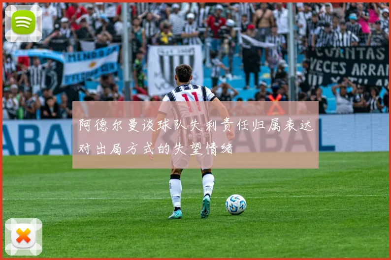 阿德尔曼谈球队失利责任归属表达对出局方式的失望情绪