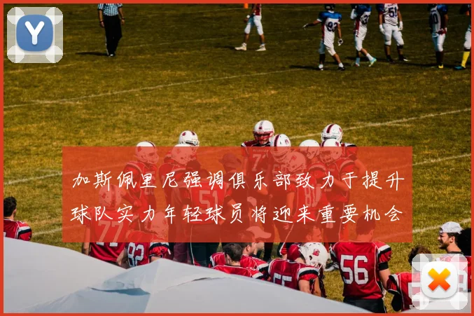 加斯佩里尼强调俱乐部致力于提升球队实力年轻球员将迎来重要机会