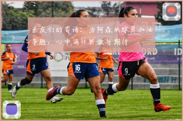 亲友们的寄语：为阿森纳球员加油争胜，心中满怀骄傲与期待