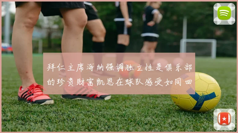 拜仁主席海纳强调独立性是俱乐部的珍贵财富凯恩在球队感受如同回家般自在