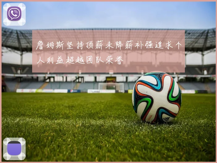 詹姆斯坚持顶薪未降薪补强追求个人利益超越团队荣誉