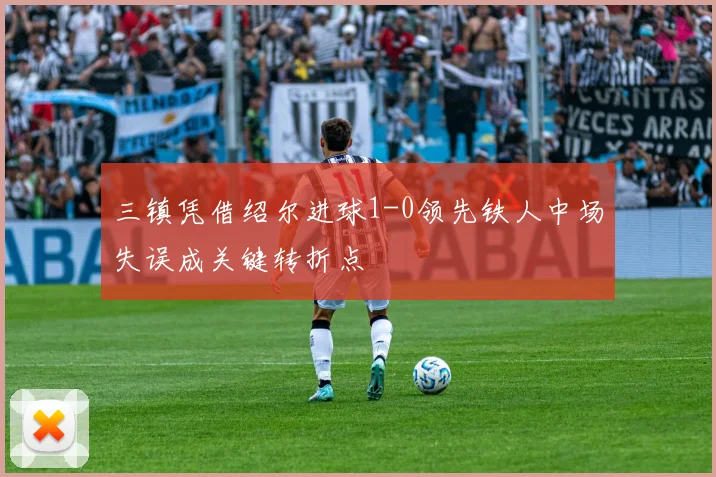 三镇凭借绍尔进球1-0领先铁人中场失误成关键转折点