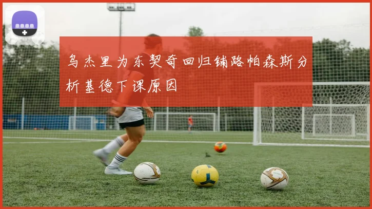 乌杰里为东契奇回归铺路帕森斯分析基德下课原因
