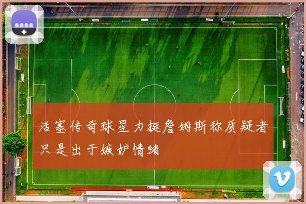 活塞传奇球星力挺詹姆斯称质疑者只是出于嫉妒情绪