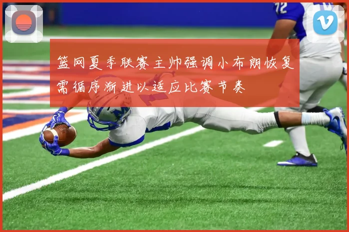 篮网夏季联赛主帅强调小布朗恢复需循序渐进以适应比赛节奏