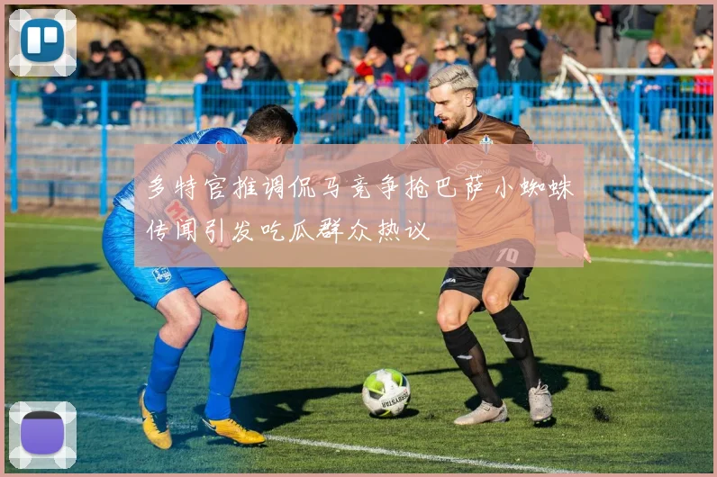 多特官推调侃马竞争抢巴萨小蜘蛛传闻引发吃瓜群众热议