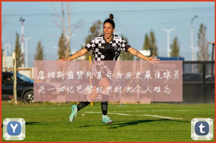 詹姆斯盛赞约基奇为历史最佳球员之一回忆巴黎经典对决令人难忘