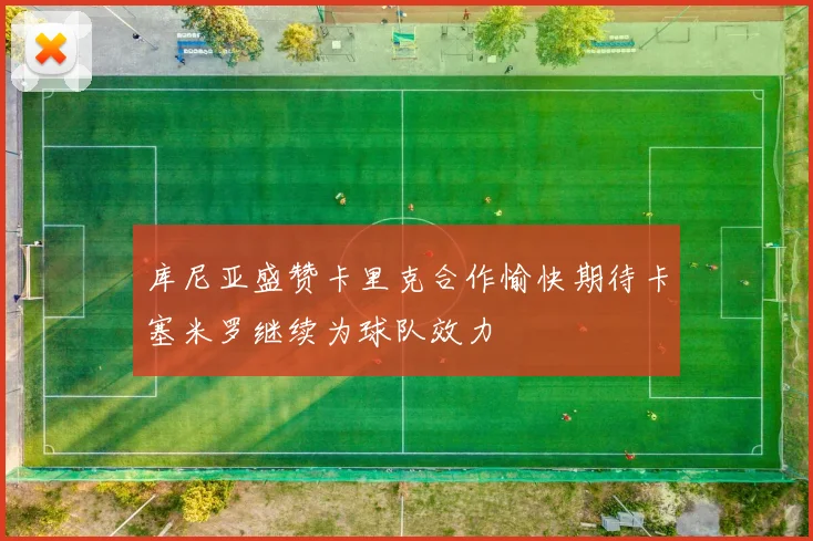 库尼亚盛赞卡里克合作愉快期待卡塞米罗继续为球队效力