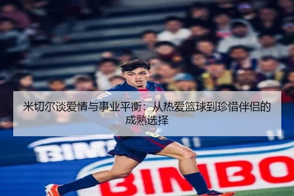 米切尔谈爱情与事业平衡:从热爱篮球到珍惜伴侣的成熟选择